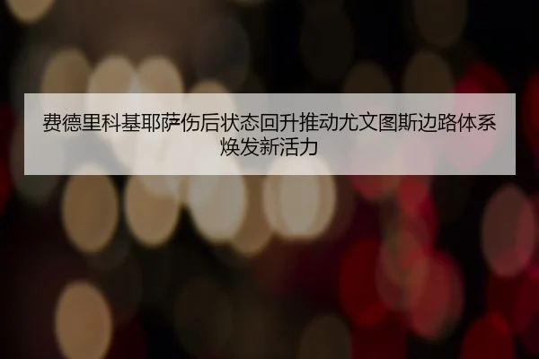 费德里科基耶萨伤后状态回升推动尤文图斯边路体系焕发新活力