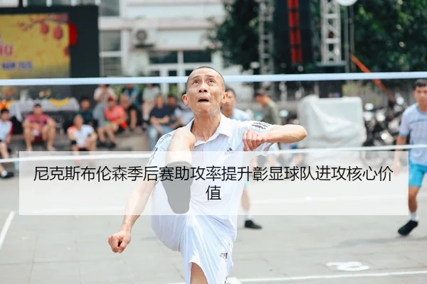 尼克斯布伦森季后赛助攻率提升彰显球队进攻核心价值
