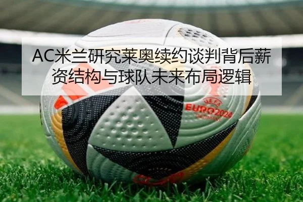 AC米兰研究莱奥续约谈判背后薪资结构与球队未来布局逻辑