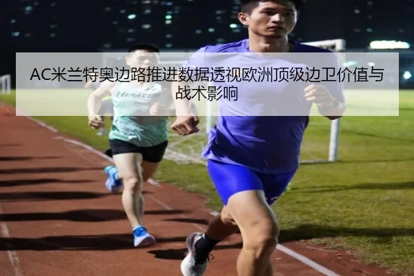 AC米兰特奥边路推进数据透视欧洲顶级边卫价值与战术影响