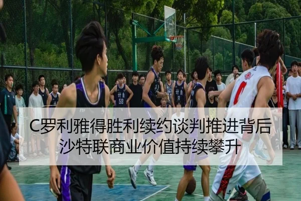 C罗利雅得胜利续约谈判推进背后沙特联商业价值持续攀升
