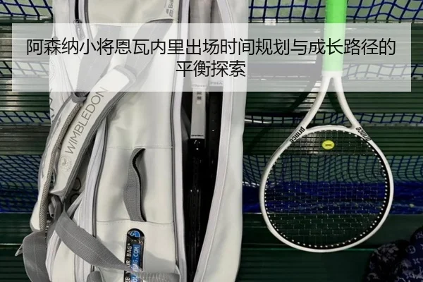 阿森纳小将恩瓦内里出场时间规划与成长路径的平衡探索