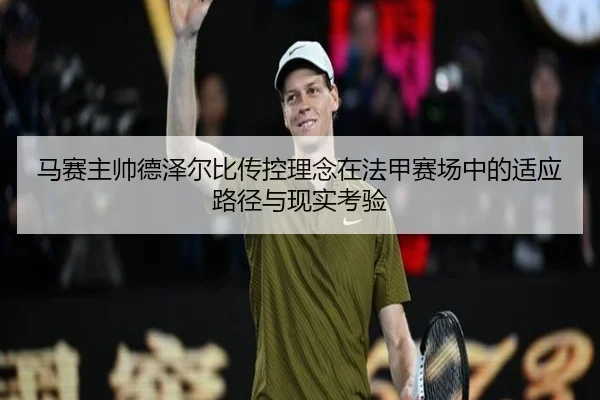 马赛主帅德泽尔比传控理念在法甲赛场中的适应路径与现实考验