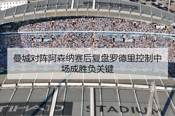 曼城对阵阿森纳赛后复盘罗德里控制中场成胜负关键