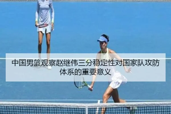 中国男篮观察赵继伟三分稳定性对国家队攻防体系的重要意义