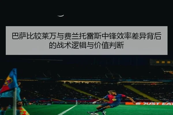 巴萨比较莱万与费兰托雷斯中锋效率差异背后的战术逻辑与价值判断