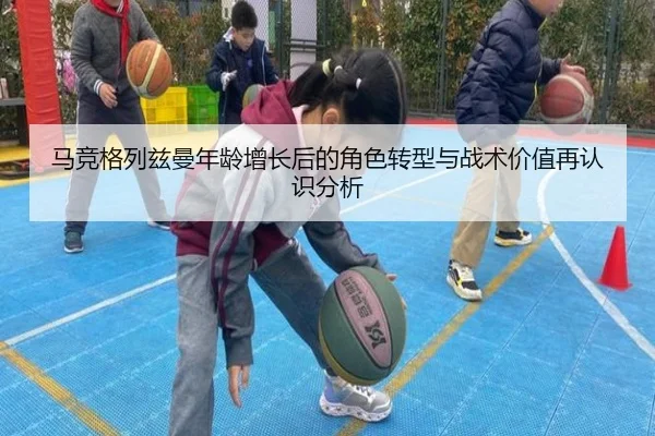 马竞格列兹曼年龄增长后的角色转型与战术价值再认识分析
