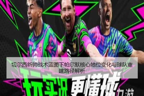 切尔西新帅战术蓝图下帕尔默核心地位变化与球队重建路径解析