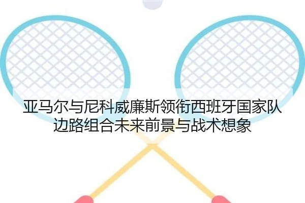 亚马尔与尼科威廉斯领衔西班牙国家队边路组合未来前景与战术想象