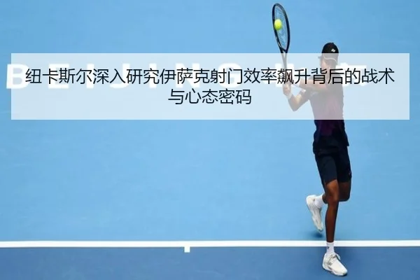 纽卡斯尔深入研究伊萨克射门效率飙升背后的战术与心态密码
