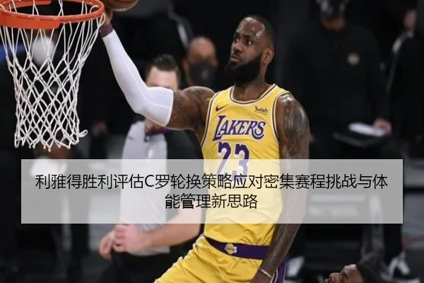 利雅得胜利评估C罗轮换策略应对密集赛程挑战与体能管理新思路