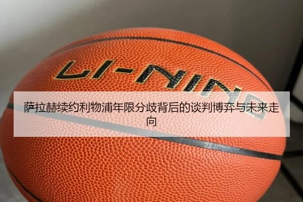 萨拉赫续约利物浦年限分歧背后的谈判博弈与未来走向