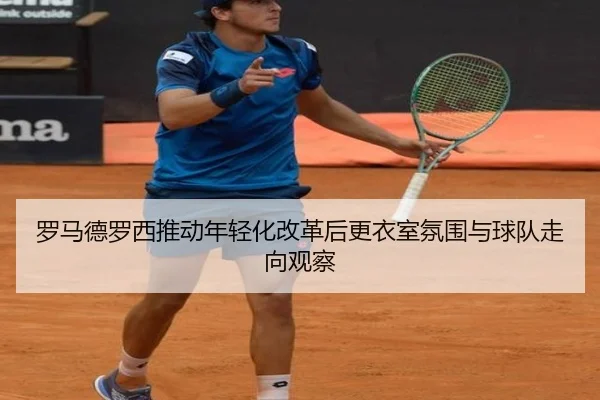 罗马德罗西推动年轻化改革后更衣室氛围与球队走向观察