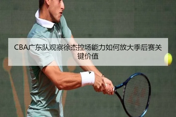 CBA广东队观察徐杰控场能力如何放大季后赛关键价值