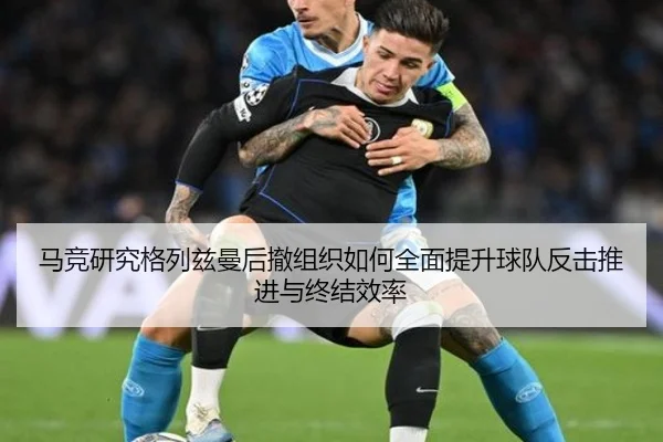 马竞研究格列兹曼后撤组织如何全面提升球队反击推进与终结效率