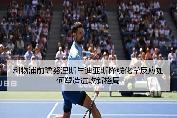 利物浦前瞻努涅斯与迪亚斯锋线化学反应如何塑造进攻新格局