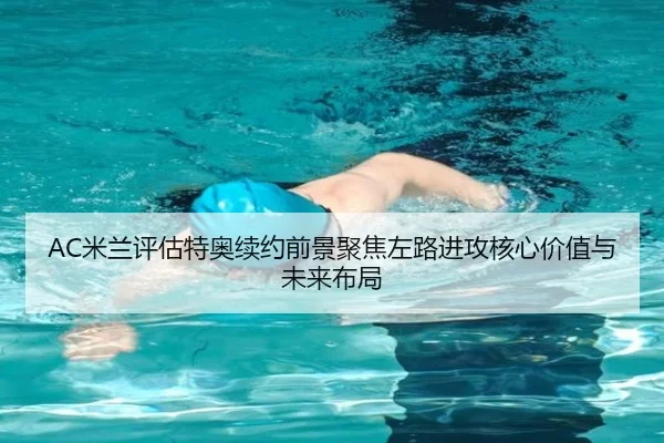 AC米兰评估特奥续约前景聚焦左路进攻核心价值与未来布局