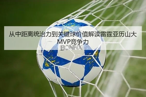 从中距离统治力到关键球价值解读雷霆亚历山大MVP竞争力