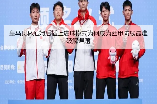 皇马贝林厄姆后插上进球模式为何成为西甲防线最难破解课题