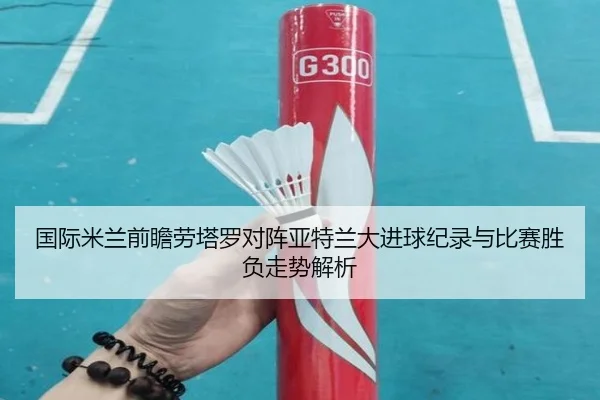 国际米兰前瞻劳塔罗对阵亚特兰大进球纪录与比赛胜负走势解析