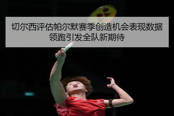 切尔西评估帕尔默赛季创造机会表现数据领跑引发全队新期待