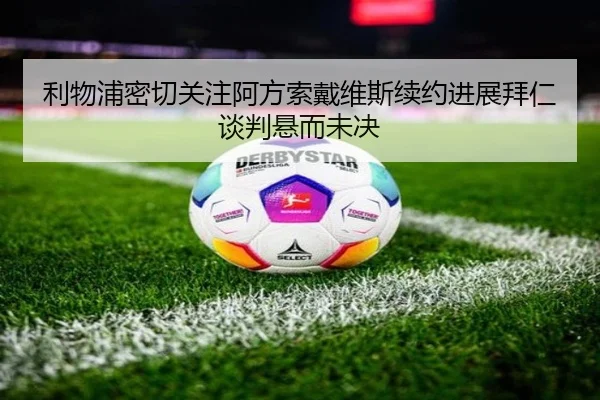 利物浦密切关注阿方索戴维斯续约进展拜仁谈判悬而未决