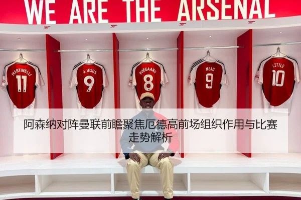 阿森纳对阵曼联前瞻聚焦厄德高前场组织作用与比赛走势解析