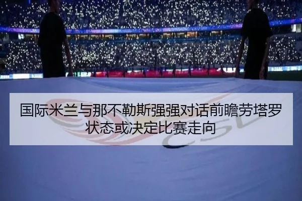 国际米兰与那不勒斯强强对话前瞻劳塔罗状态或决定比赛走向